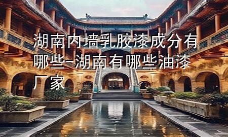 湖南內(nèi)墻乳膠漆成分有哪些-湖南有哪些油漆廠家