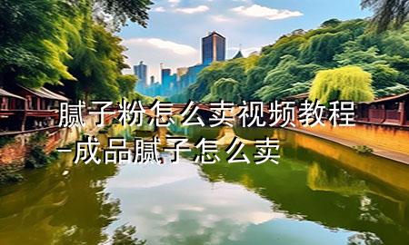 膩?zhàn)臃墼趺促u(mài)視頻教程-成品膩?zhàn)釉趺促u(mài)