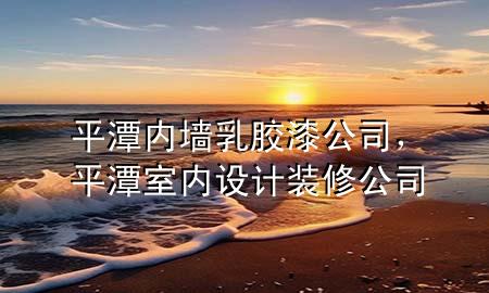 平潭內(nèi)墻乳膠漆公司，平潭室內(nèi)設(shè)計裝修公司