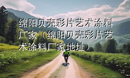 綿陽貝殼彩片藝術(shù)涂料廠家（綿陽貝殼彩片藝術(shù)涂料廠家地址）
