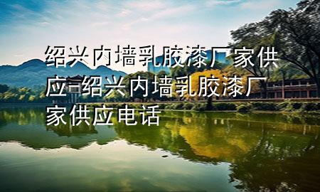 紹興內(nèi)墻乳膠漆廠家供應(yīng)-紹興內(nèi)墻乳膠漆廠家供應(yīng)電話