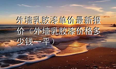 外墻乳膠漆單價(jià)最新報(bào)價(jià)（外墻乳膠漆價(jià)格多少錢一平）