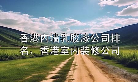 香港內(nèi)墻乳膠漆公司排名，香港室內(nèi)裝修公司
