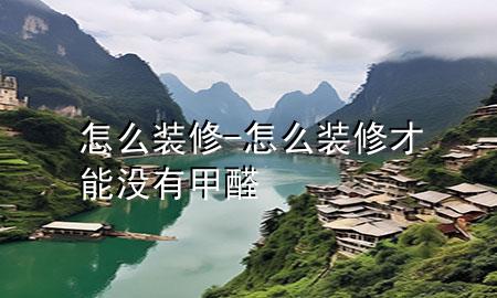 怎么裝修-怎么裝修才能沒(méi)有甲醛