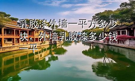 乳膠漆外墻一平方多少塊，外墻乳膠漆多少錢一平