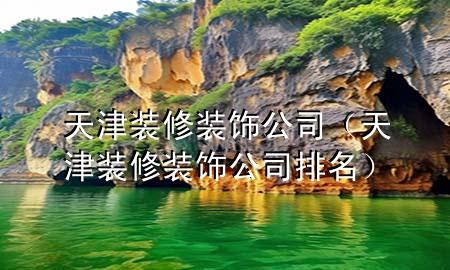 天津裝修裝飾公司（天津裝修裝飾公司排名）