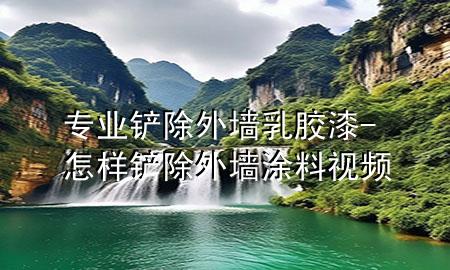 專業(yè)鏟除外墻乳膠漆-怎樣鏟除外墻涂料視頻