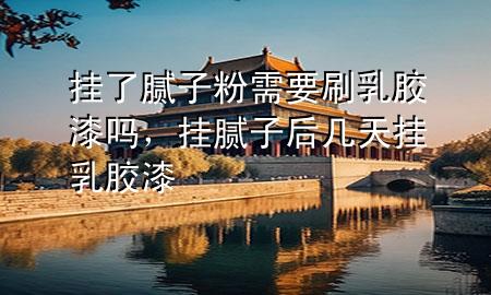 掛了膩子粉需要刷乳膠漆嗎，掛膩子后幾天掛乳膠漆