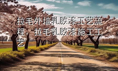 拉毛外墻乳膠漆工藝流程，拉毛乳膠漆施工工藝