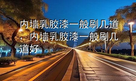 內(nèi)墻乳膠漆一般刷幾道，內(nèi)墻乳膠漆一般刷幾道好