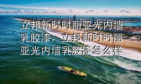 立邦新時時麗亞光內(nèi)墻乳膠漆，立邦新時時麗亞光內(nèi)墻乳膠漆怎么樣