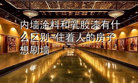 內(nèi)墻涂料和乳膠漆有什么區(qū)別-住著人的房子想刷墻