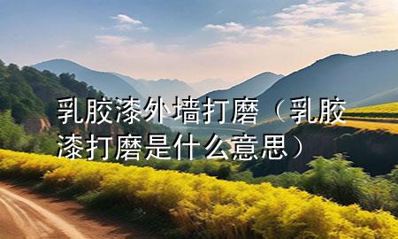 乳膠漆外墻打磨（乳膠漆打磨是什么意思）