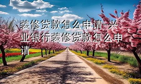 裝修貸款怎么申請-興業(yè)銀行裝修貸款怎么申請