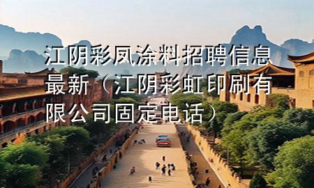 江陰彩鳳涂料招聘信息最新（江陰彩虹印刷有限公司固定電話）