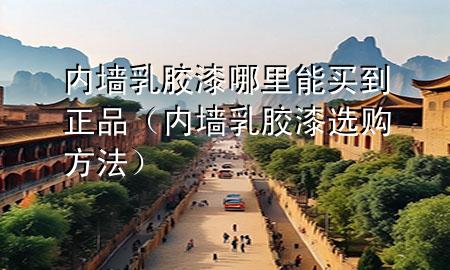 內墻乳膠漆哪里能買到正品（內墻乳膠漆選購方法）