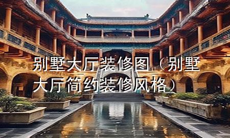 別墅大廳裝修圖（別墅大廳簡(jiǎn)約裝修風(fēng)格）