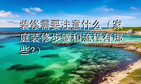 裝修需要注意什么（家庭裝修步驟和流程有哪些?）