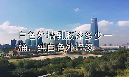 白色外墻乳膠漆多少一桶，純白色外墻漆