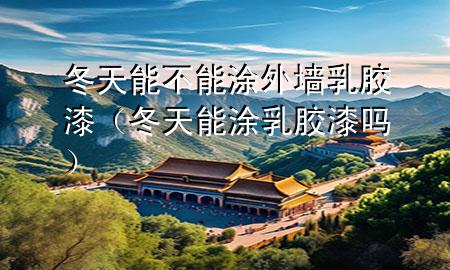 冬天能不能涂外墻乳膠漆（冬天能涂乳膠漆嗎）