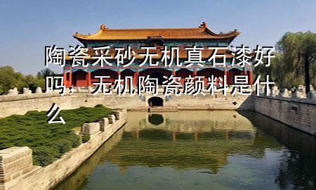 陶瓷采砂無機(jī)真石漆好嗎，無機(jī)陶瓷顏料是什么