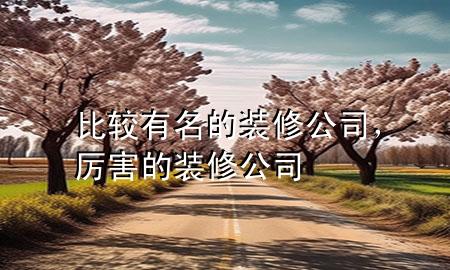 比較有名的裝修公司，厲害的裝修公司