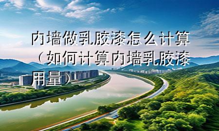 內墻做乳膠漆怎么計算（如何計算內墻乳膠漆用量）