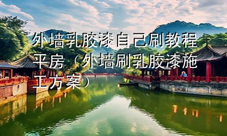 外墻乳膠漆自己刷教程平房（外墻刷乳膠漆施工方案）