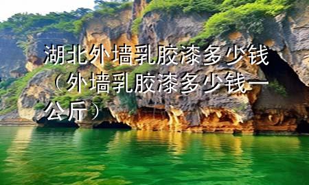 湖北外墻乳膠漆多少錢（外墻乳膠漆多少錢一公斤）