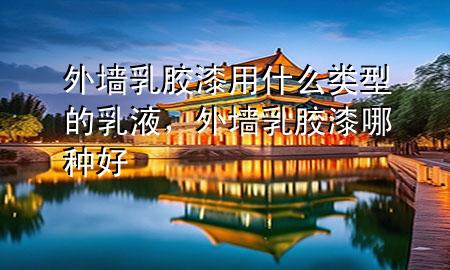 外墻乳膠漆用什么類型的乳液，外墻乳膠漆哪種好