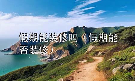 假期能裝修嗎（假期能否裝修）