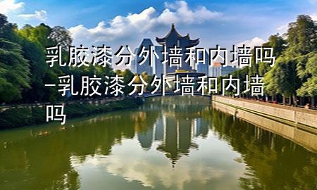 乳膠漆分外墻和內(nèi)墻嗎-乳膠漆分外墻和內(nèi)墻嗎
