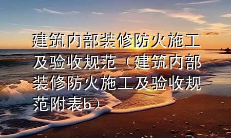 建筑內(nèi)部裝修防火施工及驗(yàn)收規(guī)范（建筑內(nèi)部裝修防火施工及驗(yàn)收規(guī)范附表b）