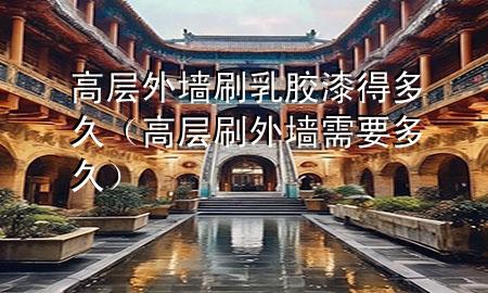 高層外墻刷乳膠漆得多久（高層刷外墻需要多久）