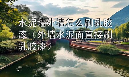 水泥墻外墻怎么刷乳膠漆（外墻水泥面直接刷乳膠漆）