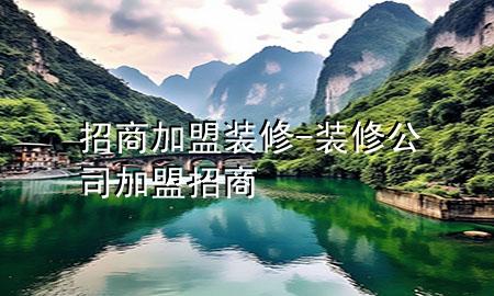 招商加盟裝修-裝修公司加盟招商