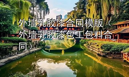 外墻乳膠漆合同模版（外墻乳膠漆包工包料合同）