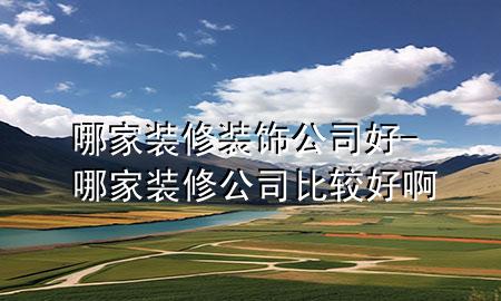 哪家裝修裝飾公司好-哪家裝修公司比較好啊