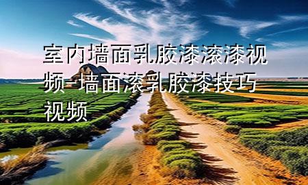室內(nèi)墻面乳膠漆滾漆視頻-墻面滾乳膠漆技巧視頻