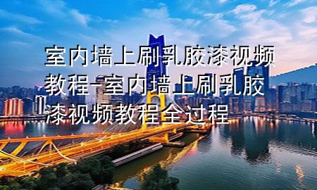 室內(nèi)墻上刷乳膠漆視頻教程-室內(nèi)墻上刷乳膠漆視頻教程全過程