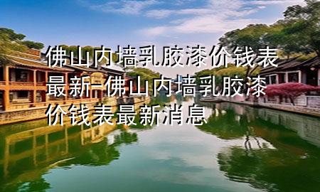 佛山內(nèi)墻乳膠漆價(jià)錢表最新-佛山內(nèi)墻乳膠漆價(jià)錢表最新消息