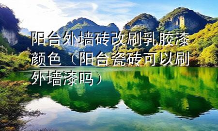 陽臺外墻磚改刷乳膠漆顏色（陽臺瓷磚可以刷外墻漆嗎）