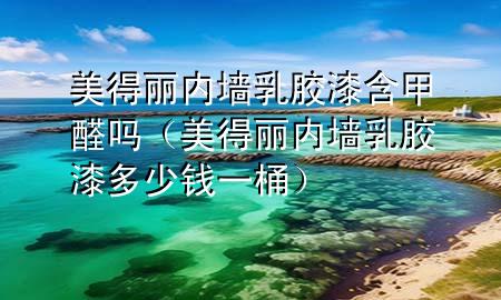 美得麗內(nèi)墻乳膠漆含甲醛嗎（美得麗內(nèi)墻乳膠漆多少錢一桶）