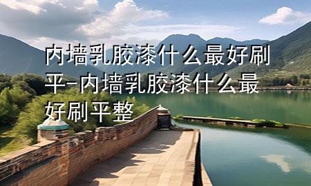 內(nèi)墻乳膠漆什么最好刷平-內(nèi)墻乳膠漆什么最好刷平整