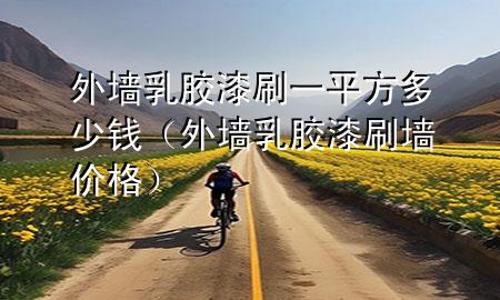 外墻乳膠漆刷一平方多少錢（外墻乳膠漆刷墻價格）