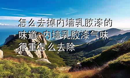 怎么去掉內(nèi)墻乳膠漆的味道-內(nèi)墻乳膠漆氣味很重怎么去除