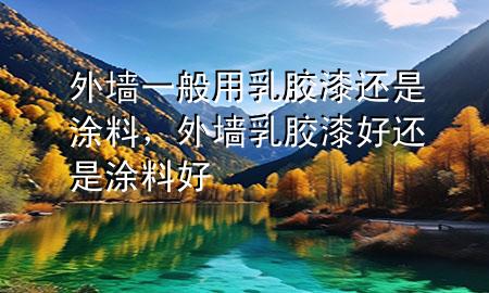 外墻一般用乳膠漆還是涂料，外墻乳膠漆好還是涂料好