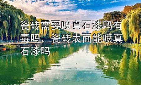 瓷磚需要噴真石漆嗎有毒嗎，瓷磚表面能噴真石漆嗎