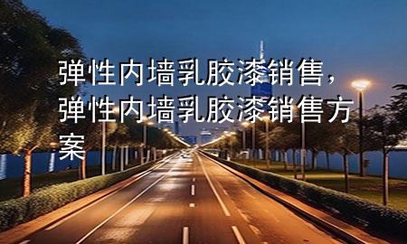 彈性內(nèi)墻乳膠漆銷售，彈性內(nèi)墻乳膠漆銷售方案