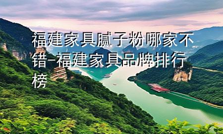 福建家具膩?zhàn)臃勰募也诲e-福建家具品牌排行榜